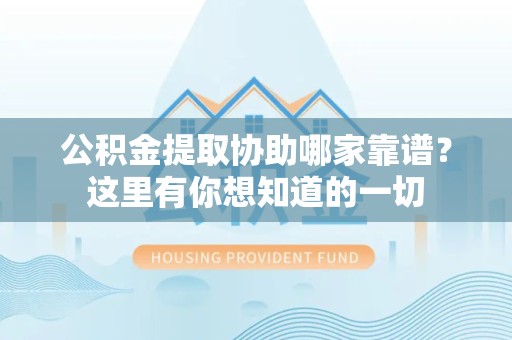 福建公积金提取协助哪家靠谱？这里有你想知道的一切