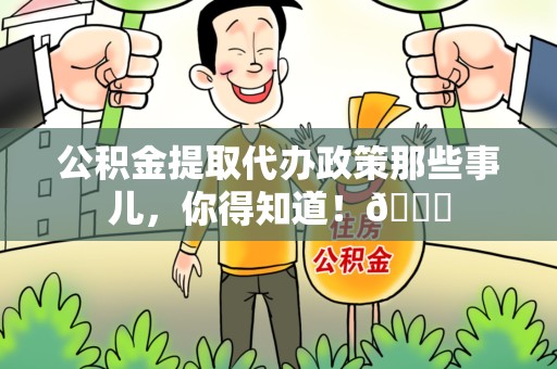 福建公积金提取代办政策那些事儿,你得知道!😎 福建公积金提取代办政策那些事儿,你得知道!😎