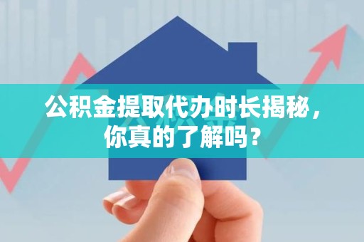 福建公积金提取代办时长揭秘，你真的了解吗？
