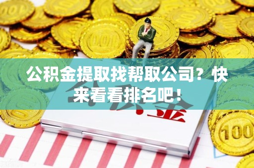 福建公积金提取找帮取公司？快来看看排名吧！