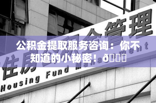 福建公积金提取服务咨询：你不知道的小秘密！😎