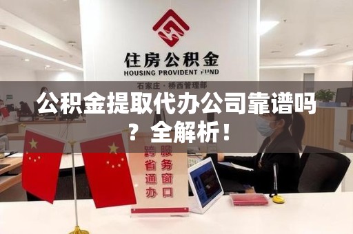 福建公积金提取代办公司靠谱吗？全解析！