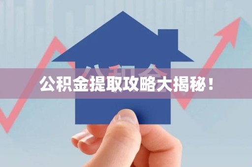 福建公积金提取攻略大揭秘! 福建公积金提取攻略大揭秘!