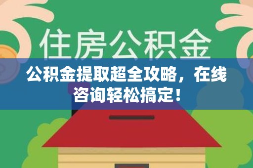 福建公积金提取超全攻略，在线咨询轻松搞定！
