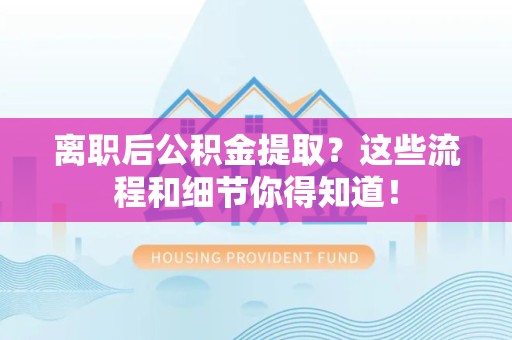 福建离职后公积金提取？这些流程和细节你得知道！