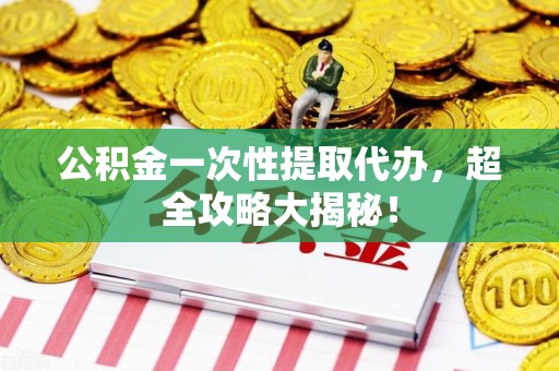 福建公积金一次性提取代办，超全攻略大揭秘！