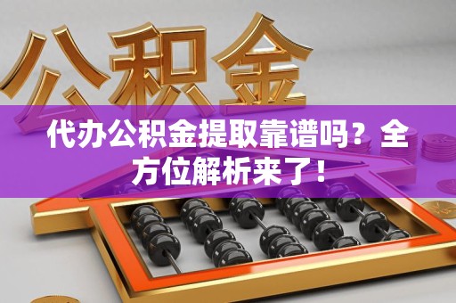 福建代办公积金提取靠谱吗?全方位解析来了! 福建代办公积金提取靠谱吗?全方位解析来了!