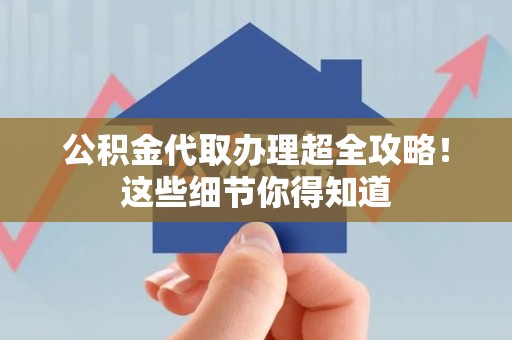 福建公积金代取办理超全攻略！这些细节你得知道