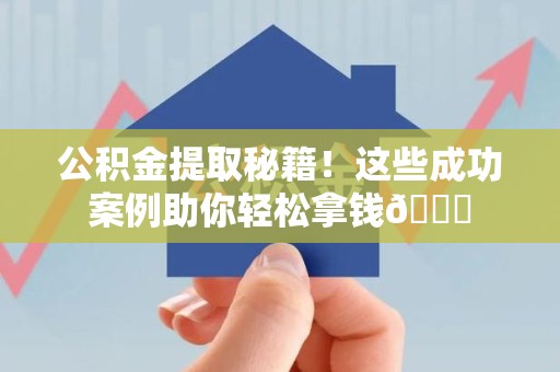 福建公积金提取秘籍！这些成功案例助你轻松拿钱😎