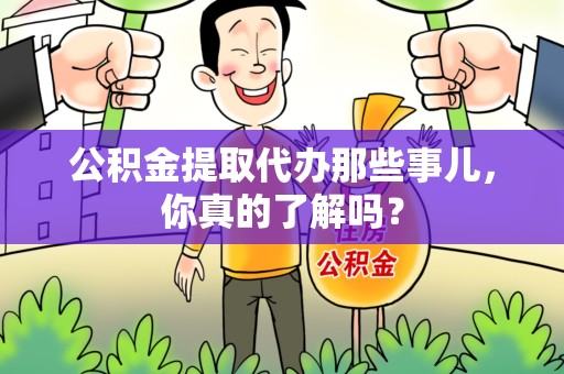 福建公积金提取代办那些事儿，你真的了解吗？