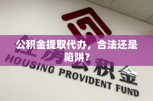 福建公积金提取代办，合法还是陷阱？