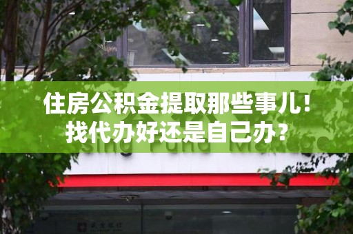 福建住房公积金提取那些事儿！找代办好还是自己办？