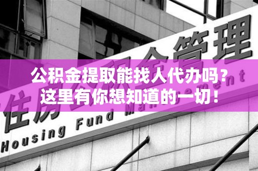福建公积金提取能找人代办吗？这里有你想知道的一切！