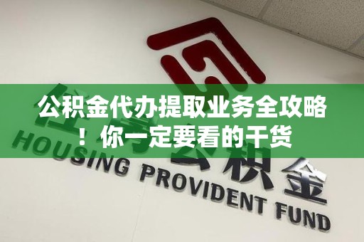 福建公积金代办提取业务全攻略！你一定要看的干货