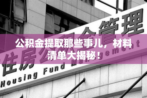 福建公积金提取那些事儿，材料清单大揭秘！