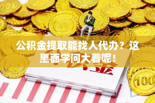 福建公积金提取能找人代办？这里面学问大着呢！