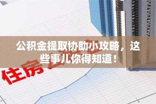 福建公积金提取协助小攻略,这些事儿你得知道! 福建公积金提取协助小攻略,这些事儿你得知道!