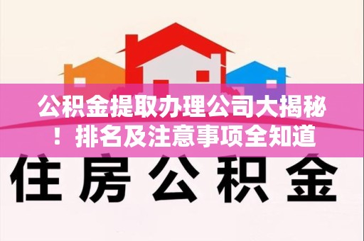 福建公积金提取办理公司大揭秘!排名及注意事项全知道 福建公积金提取办理公司大揭秘!排名及注意事项全知道