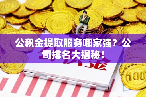 福建公积金提取服务哪家强?公司排名大揭秘! 福建公积金提取服务哪家强?公司排名大揭秘!