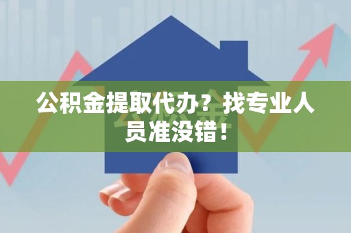 福建公积金提取代办？找专业人员准没错！