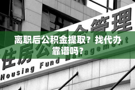 福建离职后公积金提取？找代办靠谱吗？
