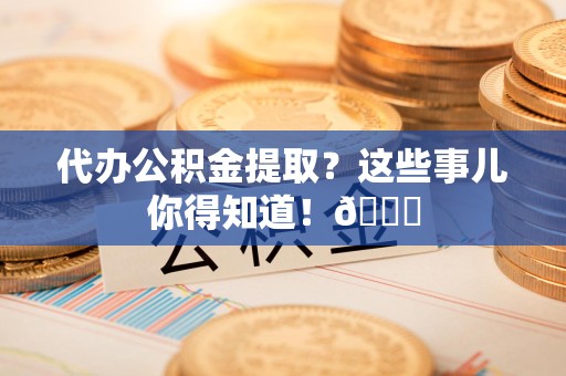 福建代办公积金提取？这些事儿你得知道！😎