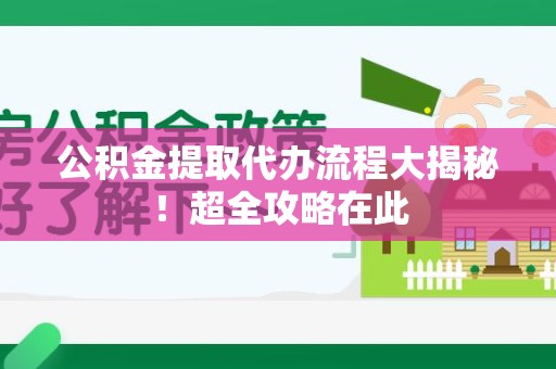 福建公积金提取代办流程大揭秘!超全攻略在此 福建公积金提取代办流程大揭秘!超全攻略在此