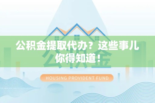 福建公积金提取代办？这些事儿你得知道！