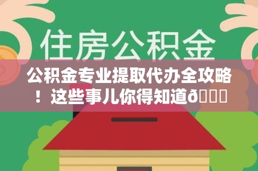 福建公积金专业提取代办全攻略！这些事儿你得知道😎