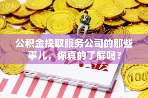 福建公积金提取服务公司的那些事儿，你真的了解吗？