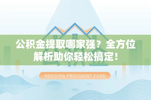 福建公积金提取哪家强？全方位解析助你轻松搞定！