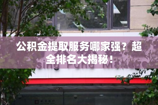 福建公积金提取服务哪家强？超全排名大揭秘！