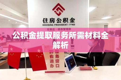 福建公积金提取服务所需材料全解析 福建公积金提取服务所需材料全解析