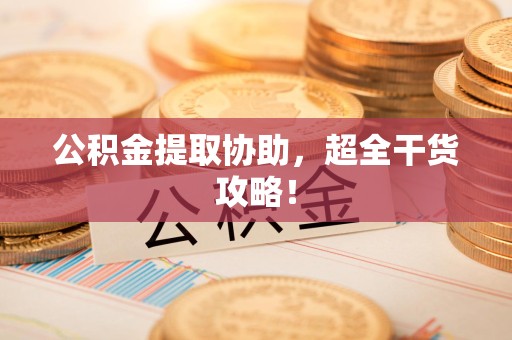 福建公积金提取协助,超全干货攻略! 福建公积金提取协助,超全干货攻略!