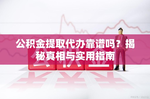 福建公积金提取代办靠谱吗？揭秘真相与实用指南