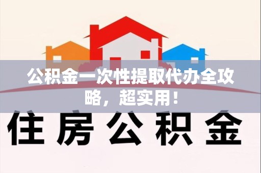福建公积金一次性提取代办全攻略，超实用！