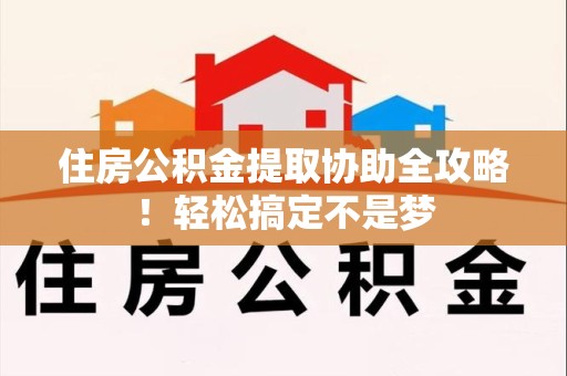 福建住房公积金提取协助全攻略!轻松搞定不是梦 福建住房公积金提取协助全攻略!轻松搞定不是梦