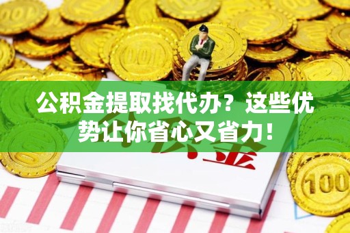福建公积金提取找代办？这些优势让你省心又省力！