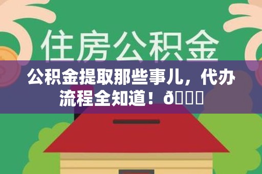 福建公积金提取那些事儿,代办流程全知道!😎 福建公积金提取那些事儿,代办流程全知道!😎
