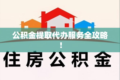 福建公积金提取代办服务全攻略！