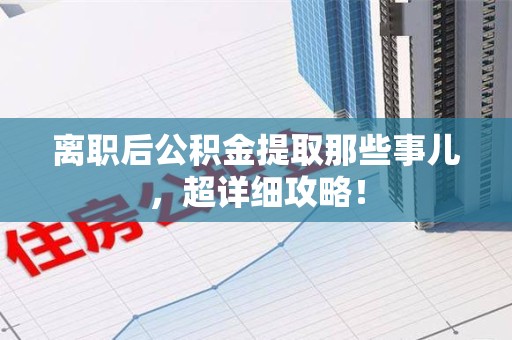 福建离职后公积金提取那些事儿，超详细攻略！