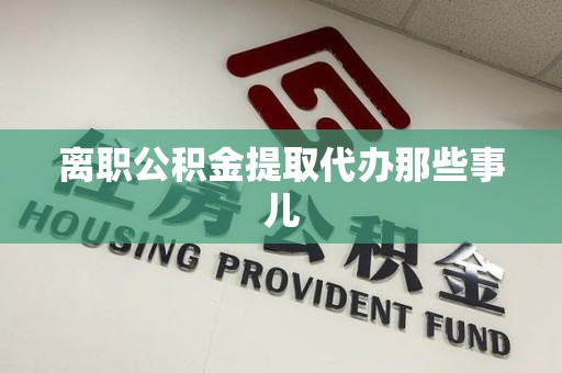 福建离职公积金提取代办那些事儿