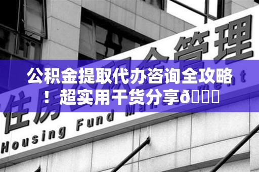 福建公积金提取代办咨询全攻略!超实用干货分享😉 福建公积金提取代办咨询全攻略!超实用干货分享😉