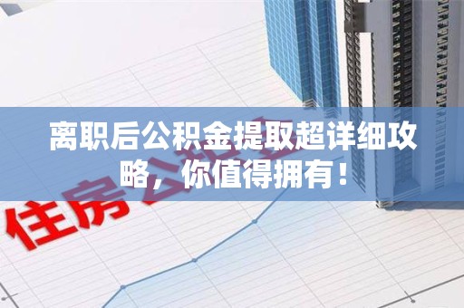 福建离职后公积金提取超详细攻略，你值得拥有！