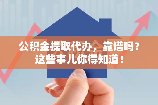 福建公积金提取代办，靠谱吗？这些事儿你得知道！