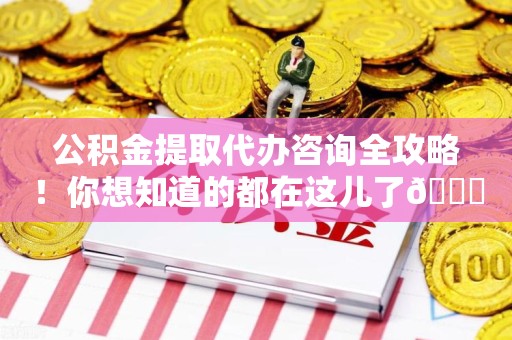 福建公积金提取代办咨询全攻略！你想知道的都在这儿了😉