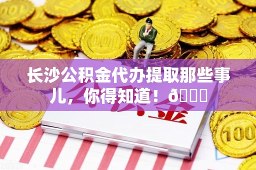 福建长沙公积金代办提取那些事儿，你得知道！😎