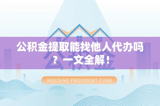 福建公积金提取能找他人代办吗？一文全解！