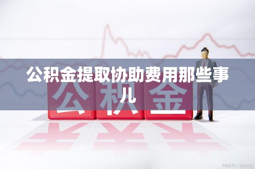 福建公积金提取协助费用那些事儿