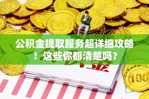 福建公积金提取服务超详细攻略！这些你都清楚吗？
